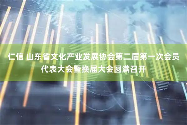 仁信 山东省文化产业发展协会第二届第一次会员代表大会暨换届大会圆满召开
