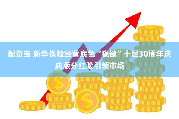 配资宝 新华保险经营底色“稳健”十足30周年庆典版分红险引领市场