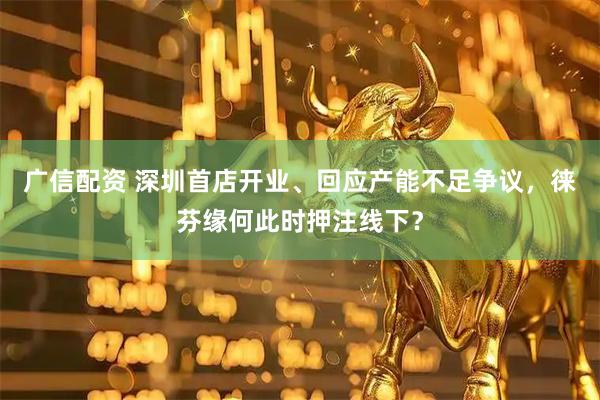 广信配资 深圳首店开业、回应产能不足争议，徕芬缘何此时押注线下？