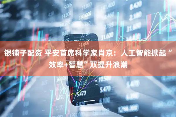 银铺子配资 平安首席科学家肖京：人工智能掀起“效率+智慧”双提升浪潮
