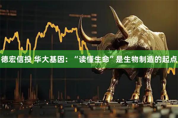 德宏信投 华大基因：“读懂生命”是生物制造的起点