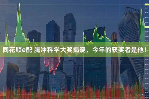 同花顺e配 腾冲科学大奖揭晓，今年的获奖者是他！