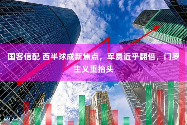 国客信配 西半球成新焦点，军费近乎翻倍，门罗主义重抬头