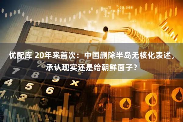 优配库 20年来首次：中国删除半岛无核化表述，承认现实还是给朝鲜面子？