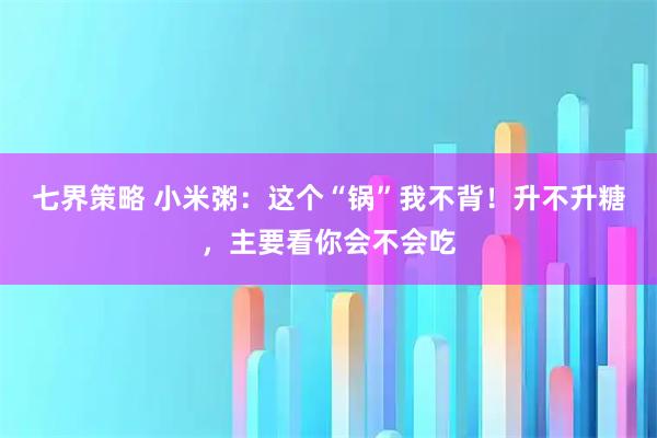 七界策略 小米粥：这个“锅”我不背！升不升糖，主要看你会不会吃