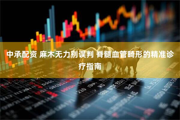 中承配资 麻木无力别误判 脊髓血管畸形的精准诊疗指南