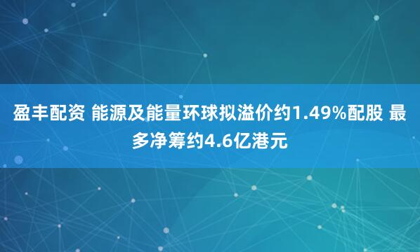 盈丰配资 能源及能量环球拟溢价约1.49%配股 最多净筹约4.6亿港元