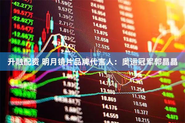 升融配资 明月镜片品牌代言人：奥运冠军郭晶晶