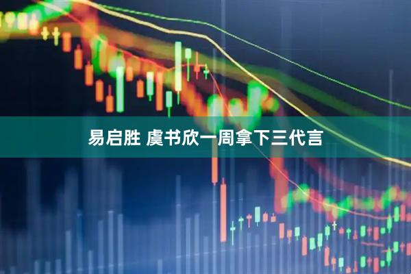 易启胜 虞书欣一周拿下三代言