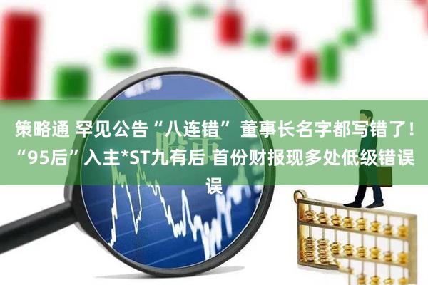 策略通 罕见公告“八连错” 董事长名字都写错了！“95后”入主*ST九有后 首份财报现多处低级错误