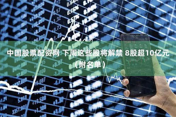 中国股票配资网 下周这些股将解禁 8股超10亿元（附名单）