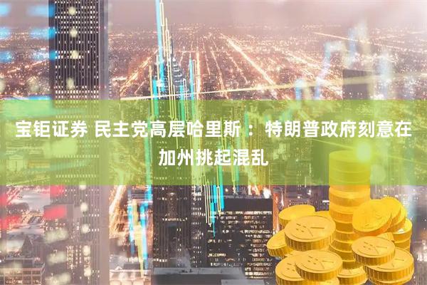 宝钜证券 民主党高层哈里斯 ：特朗普政府刻意在加州挑起混乱