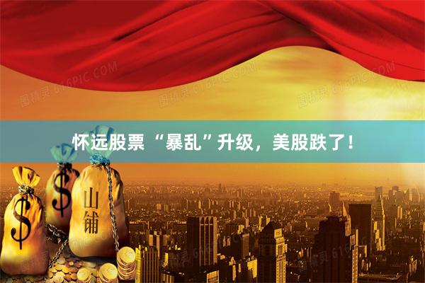 怀远股票 “暴乱”升级，美股跌了！