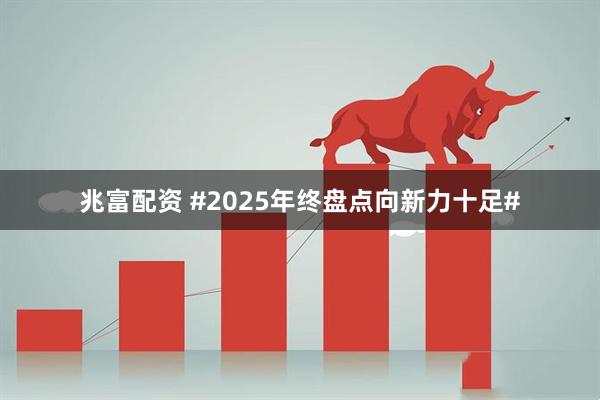 兆富配资 #2025年终盘点向新力十足#