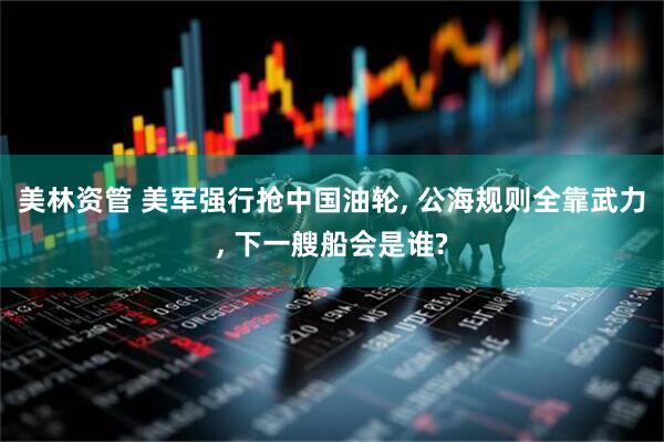 美林资管 美军强行抢中国油轮, 公海规则全靠武力, 下一艘船会是谁?