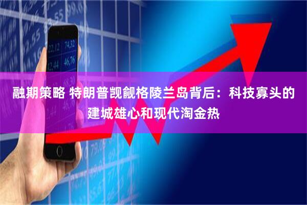 融期策略 特朗普觊觎格陵兰岛背后：科技寡头的建城雄心和现代淘金热