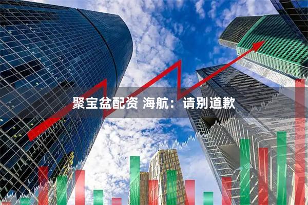 聚宝盆配资 海航：请别道歉