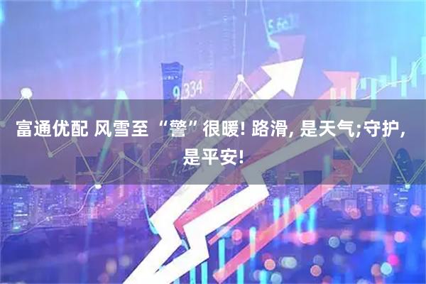 富通优配 风雪至 “警”很暖! 路滑, 是天气;守护, 是平安!