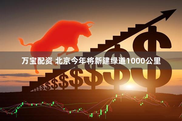 万宝配资 北京今年将新建绿道1000公里
