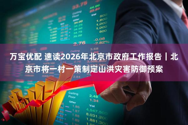 万宝优配 速读2026年北京市政府工作报告｜北京市将一村一策制定山洪灾害防御预案