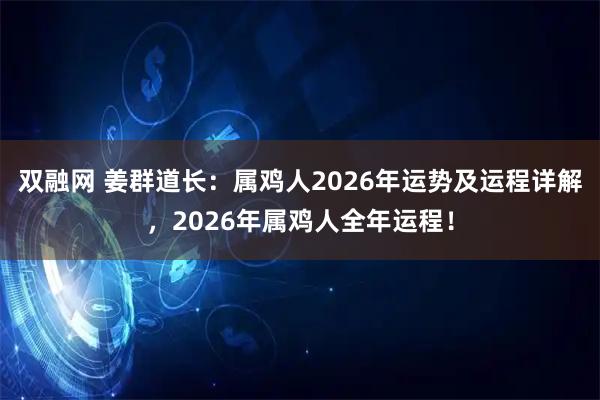 双融网 姜群道长：属鸡人2026年运势及运程详解，2026年属鸡人全年运程！