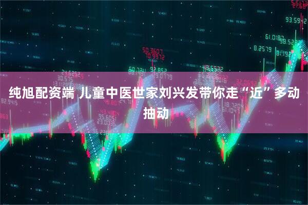 纯旭配资端 儿童中医世家刘兴发带你走“近”多动 抽动