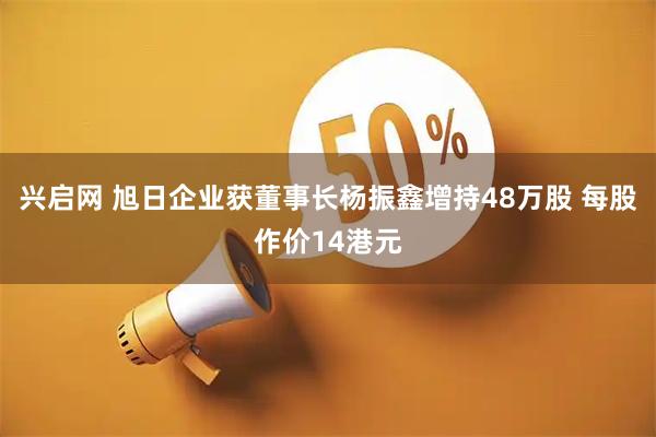 兴启网 旭日企业获董事长杨振鑫增持48万股 每股作价14港元