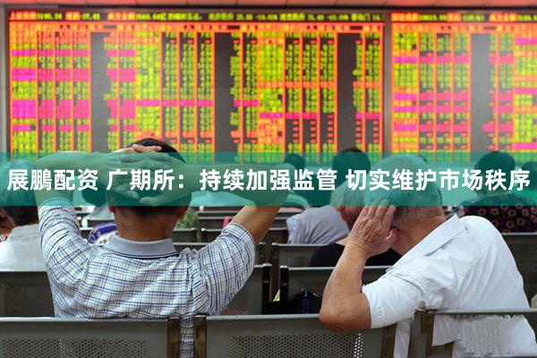 展鵬配资 广期所：持续加强监管 切实维护市场秩序