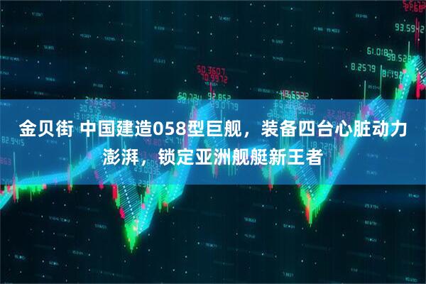 金贝街 中国建造058型巨舰，装备四台心脏动力澎湃，锁定亚洲舰艇新王者