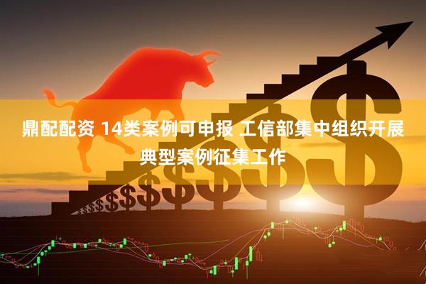 鼎配配资 14类案例可申报 工信部集中组织开展典型案例征集工作