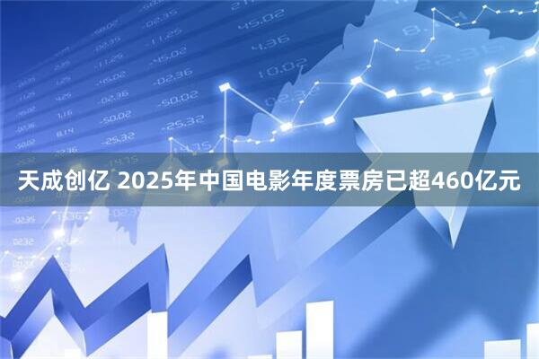 天成创亿 2025年中国电影年度票房已超460亿元