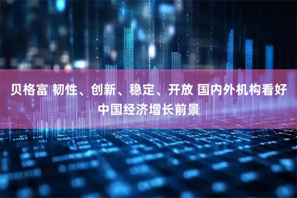 贝格富 韧性、创新、稳定、开放 国内外机构看好中国经济增长前景