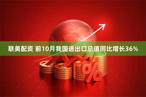 联美配资 前10月我国进出口总值同比增长36%