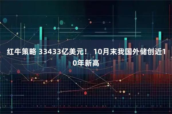 红牛策略 33433亿美元！ 10月末我国外储创近10年新高