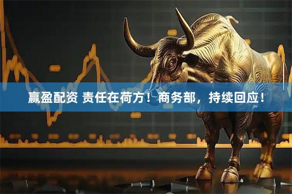 赢盈配资 责任在荷方！商务部，持续回应！