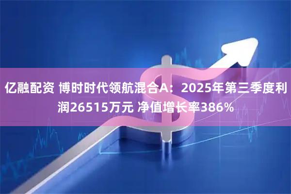 亿融配资 博时时代领航混合A：2025年第三季度利润26515万元 净值增长率386%