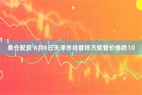 泰仓配资 8月8日天津市场镀锌方矩管价格跌10