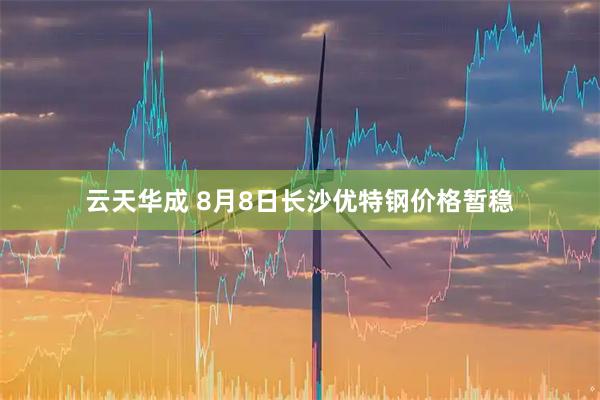 云天华成 8月8日长沙优特钢价格暂稳