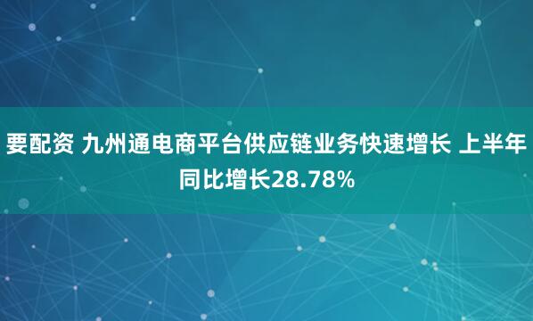 要配资 九州通电商平台供应链业务快速增长 上半年同比增长28.78%