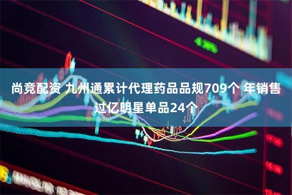 尚竞配资 九州通累计代理药品品规709个 年销售过亿明星单品24个
